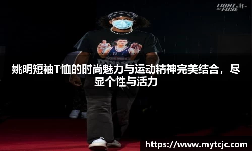 姚明短袖T恤的时尚魅力与运动精神完美结合，尽显个性与活力