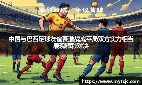 中国与巴西足球友谊赛激战成平局双方实力相当展现精彩对决